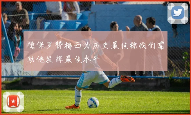 德保罗赞梅西为历史最佳称我们需助他发挥最佳水平