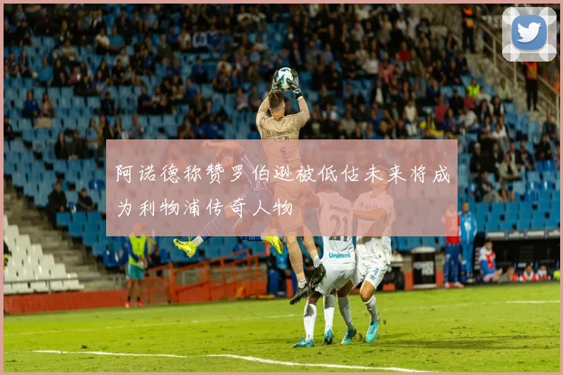 阿诺德称赞罗伯逊被低估未来将成为利物浦传奇人物