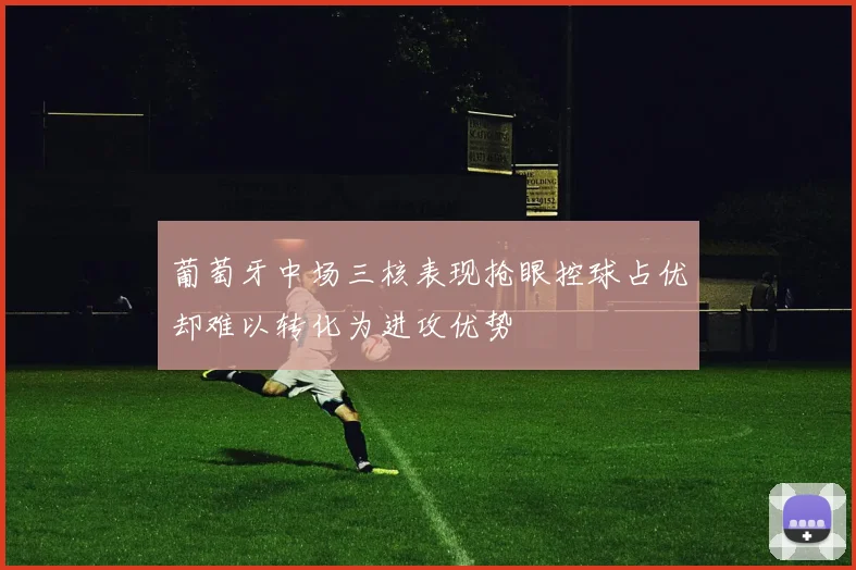 葡萄牙中场三核表现抢眼控球占优却难以转化为进攻优势