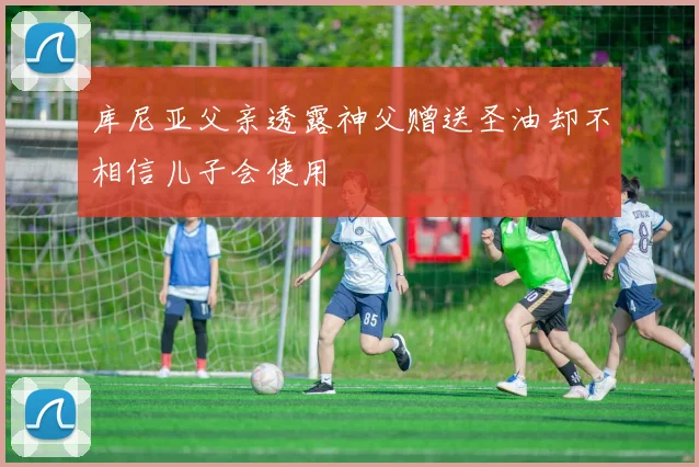 库尼亚父亲透露神父赠送圣油却不相信儿子会使用