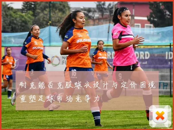耐克能否克服球衣设计与定价困境重塑足球市场竞争力