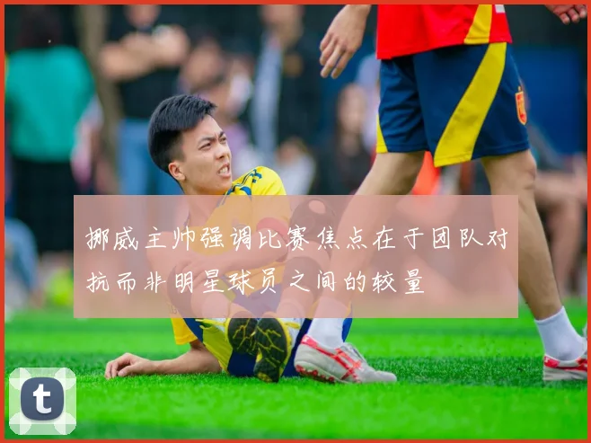 挪威主帅强调比赛焦点在于团队对抗而非明星球员之间的较量