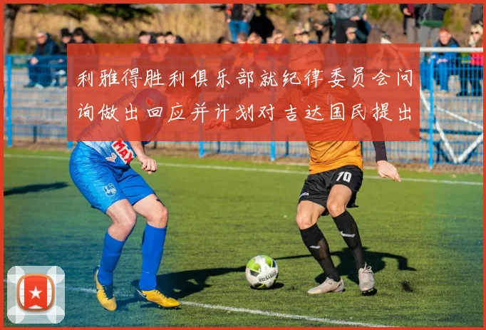 利雅得胜利俱乐部就纪律委员会问询做出回应并计划对吉达国民提出投诉