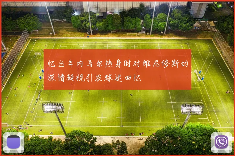忆当年内马尔热身时对维尼修斯的深情凝视引发球迷回忆