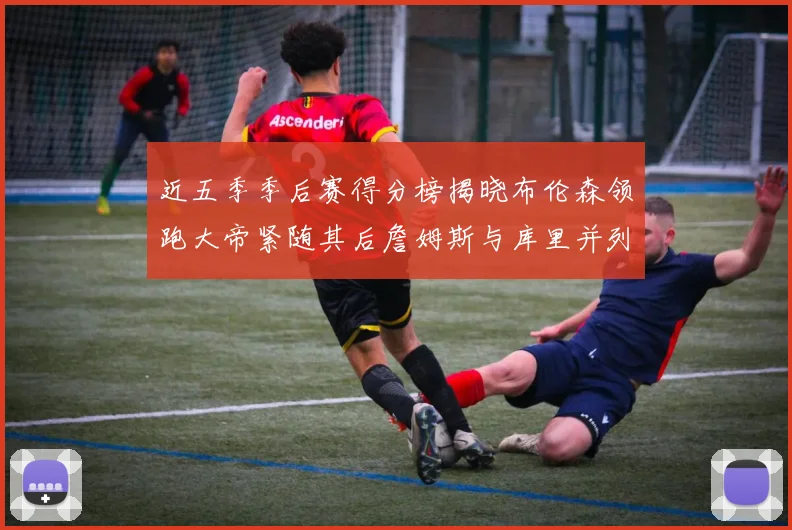 近五季季后赛得分榜揭晓布伦森领跑大帝紧随其后詹姆斯与库里并列第四