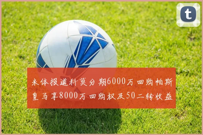 米体报道科莫分期6000万回购帕斯皇马享8000万回购权及50二转收益