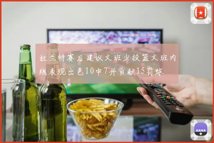 杜兰特赛后建议文班少投篮文班内线表现出色10中7并贡献15罚球