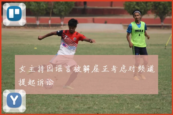 女主持因谣言被解雇正考虑对频道提起诉讼