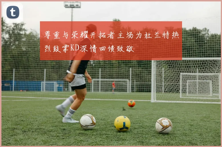 尊重与荣耀开拓者主场为杜兰特热烈鼓掌KD深情回馈致敬