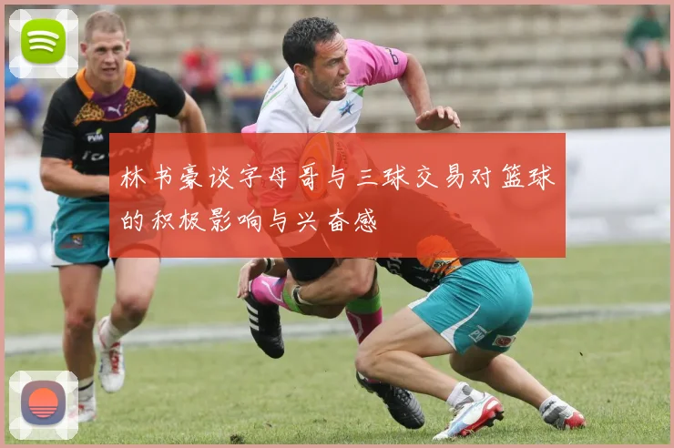 林书豪谈字母哥与三球交易对篮球的积极影响与兴奋感