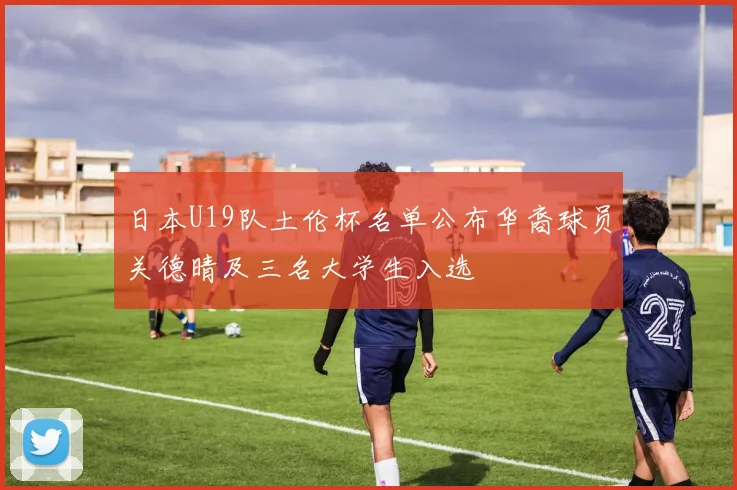 日本U19队土伦杯名单公布华裔球员关德晴及三名大学生入选