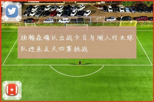 杨瀚森确认出战今日与湖人对决球队迎来五天四赛挑战