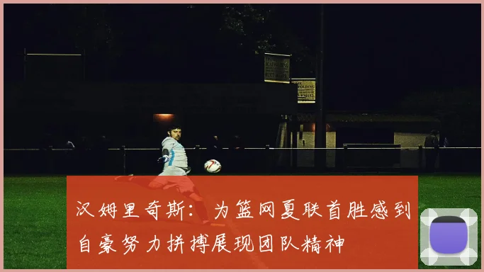 汉姆里奇斯：为篮网夏联首胜感到自豪努力拼搏展现团队精神