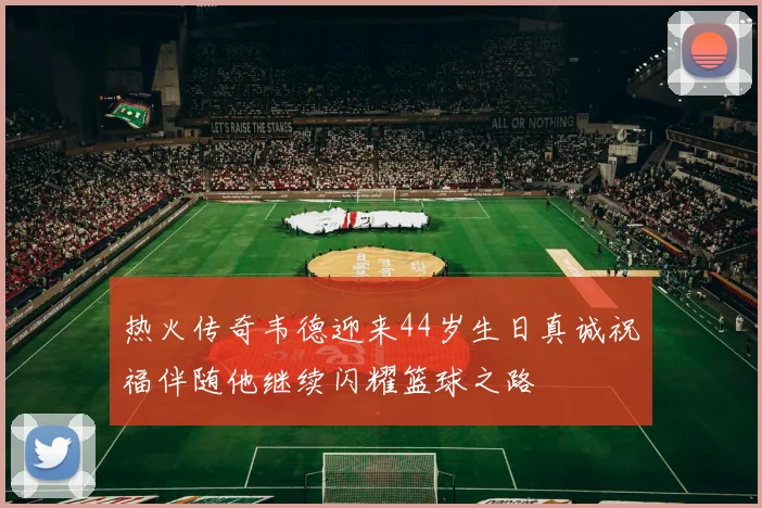 热火传奇韦德迎来44岁生日真诚祝福伴随他继续闪耀篮球之路
