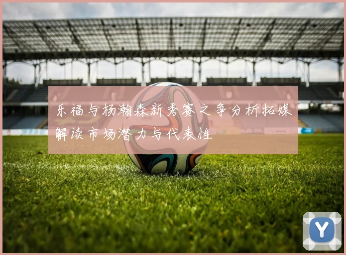 乐福与杨瀚森新秀赛之争分析拓媒解读市场潜力与代表性