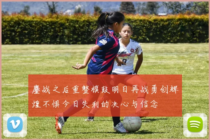 鏖战之后重整旗鼓明日再战勇创辉煌不惧今日失利的决心与信念