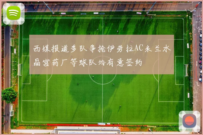 西媒报道多队争抢伊劳拉AC米兰水晶宫药厂等球队均有意签约
